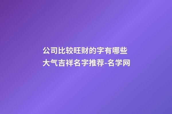 公司比较旺财的字有哪些 大气吉祥名字推荐-名学网-第1张-公司起名-玄机派